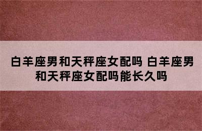 白羊座男和天秤座女配吗 白羊座男和天秤座女配吗能长久吗